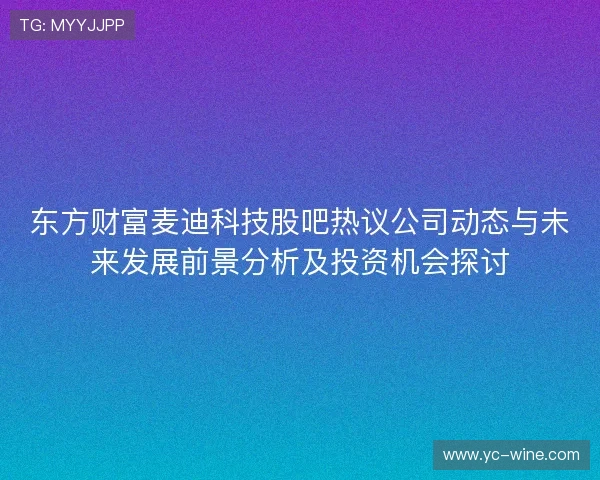 东方财富麦迪科技股吧热议公司动态与未来发展前景分析及投资机会探讨