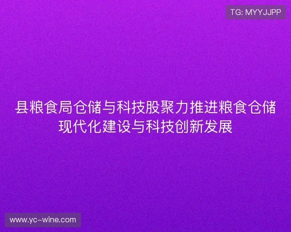 县粮食局仓储与科技股聚力推进粮食仓储现代化建设与科技创新发展