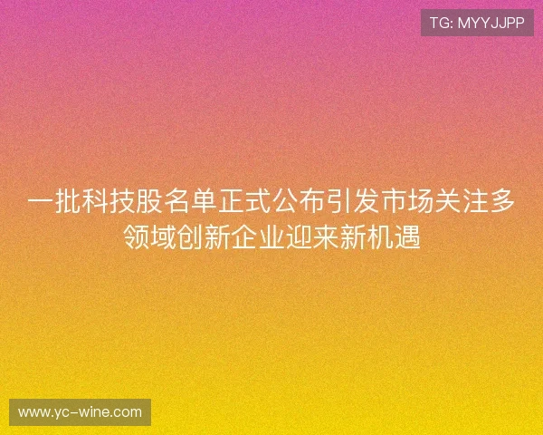一批科技股名单正式公布引发市场关注多领域创新企业迎来新机遇